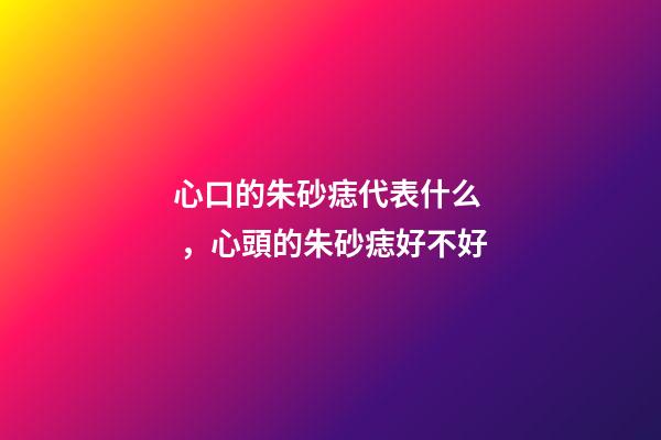 心口的朱砂痣代表什么，心頭的朱砂痣好不好
